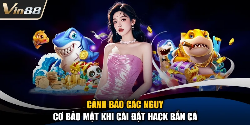 Cảnh báo các nguy cơ bảo mật khi cài đặt hack bắn cá