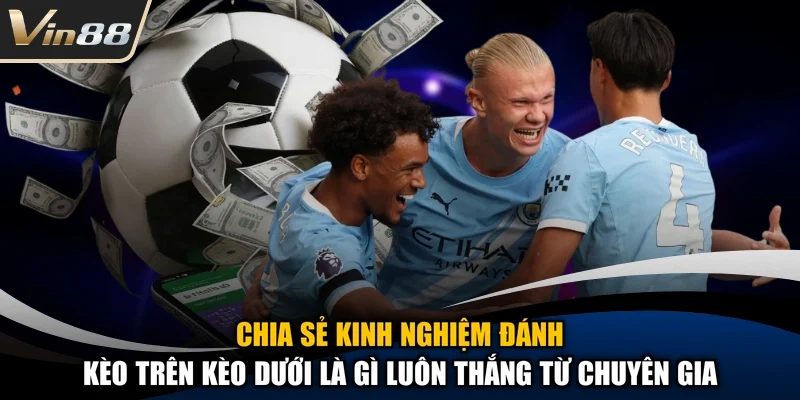 Chia sẻ kinh nghiệm đánh kèo trên kèo dưới là gì luôn thắng từ chuyên gia
