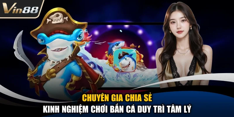 Chuyên gia chia sẻ kinh nghiệm chơi bắn cá duy trì tâm lý 