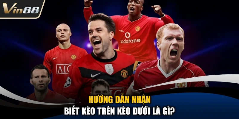 Hướng dẫn nhận biết Kèo trên kèo dưới là gì?