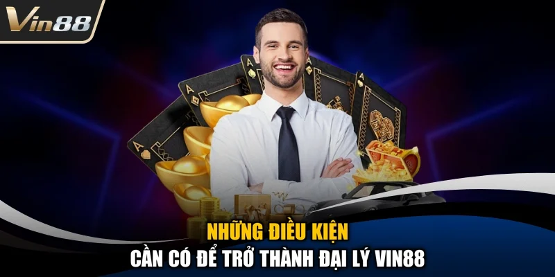 Những điều kiện cần có để trở thành đại lý Vin88