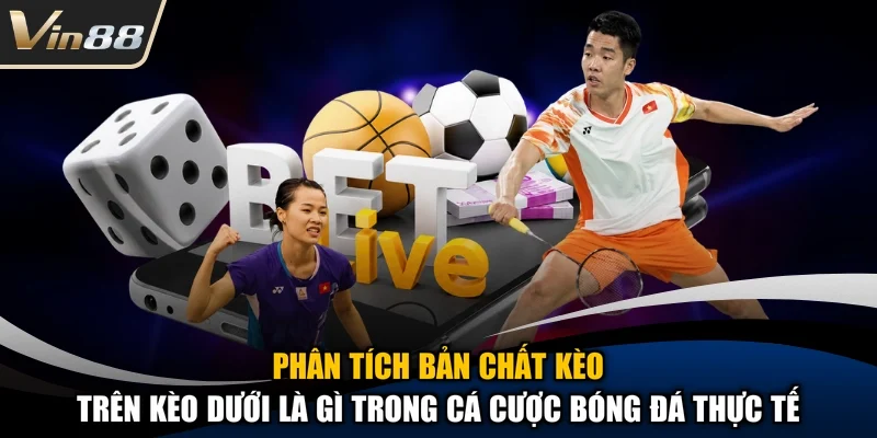 Phân tích bản chất kèo trên kèo dưới là gì trong cá cược bóng đá thực tế