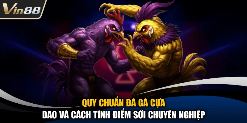 Quy chuẩn đá gà cựa dao và cách tính điểm sới chuyên nghiệp