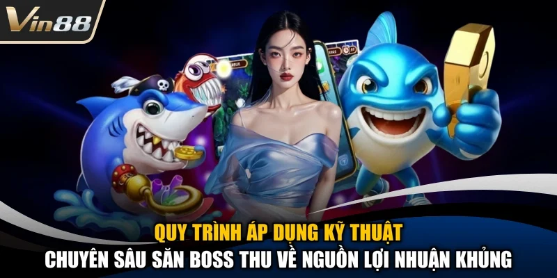 Quy trình áp dụng kỹ thuật chuyên sâu săn boss thu về nguồn lợi nhuận khủng